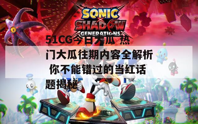 51CG今日大瓜 热门大瓜往期内容全解析 你不能错过的当红话题揭秘  第1张