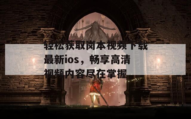 轻松获取岗本视频下载最新ios，畅享高清视频内容尽在掌握