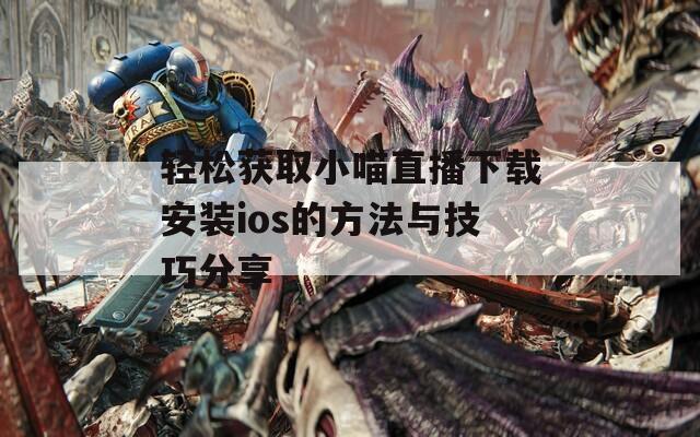 轻松获取小喵直播下载安装ios的方法与技巧分享  第1张