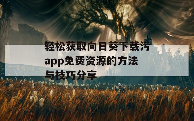 轻松获取向日葵下载污app免费资源的方法与技巧分享