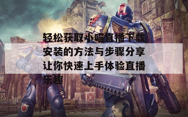 轻松获取小喵直播下载安装的方法与步骤分享让你快速上手体验直播乐趣