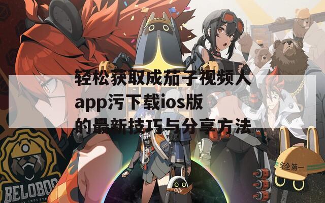 轻松获取成茄子视频人app污下载ios版的最新技巧与分享方法  第1张