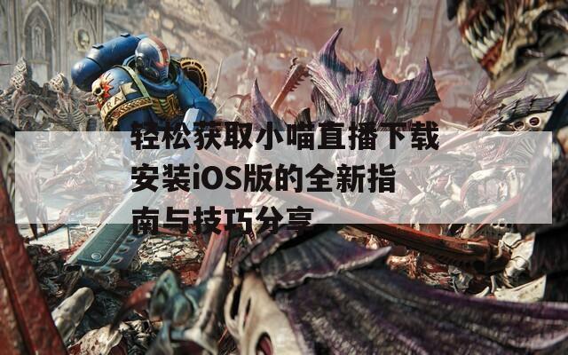 轻松获取小喵直播下载安装iOS版的全新指南与技巧分享
