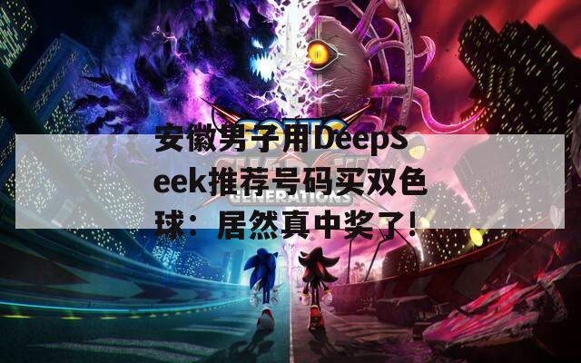 安徽男子用DeepSeek推荐号码买双色球：居然真中奖了!