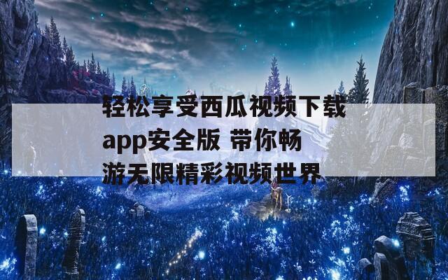 轻松享受西瓜视频下载app安全版 带你畅游无限精彩视频世界  第1张
