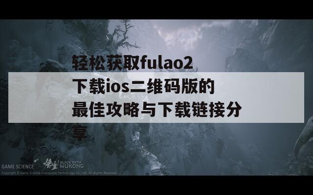 轻松获取fulao2下载ios二维码版的最佳攻略与下载链接分享