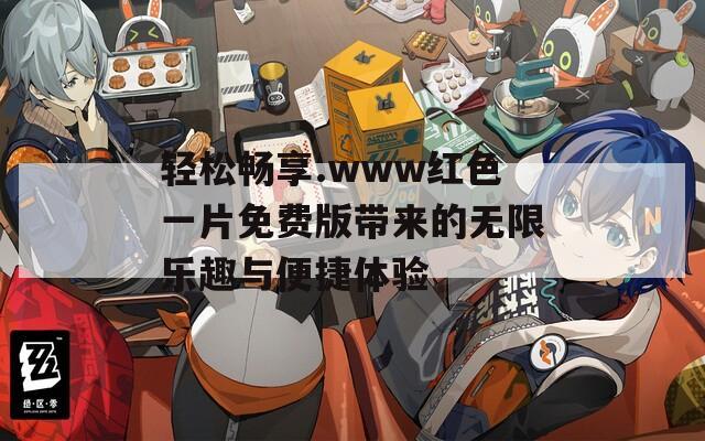 轻松畅享.www红色一片免费版带来的无限乐趣与便捷体验