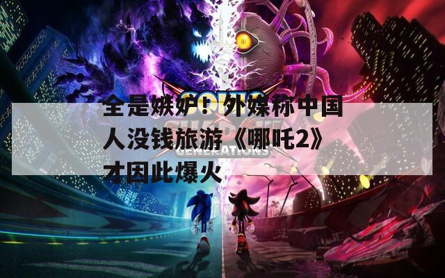 全是嫉妒！外媒称中国人没钱旅游《哪吒2》才因此爆火
