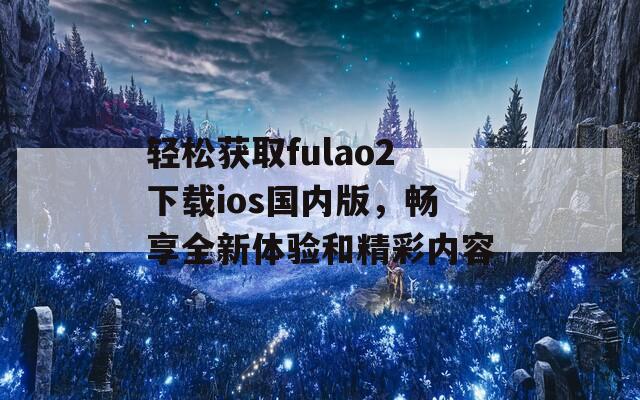 轻松获取fulao2下载ios国内版，畅享全新体验和精彩内容