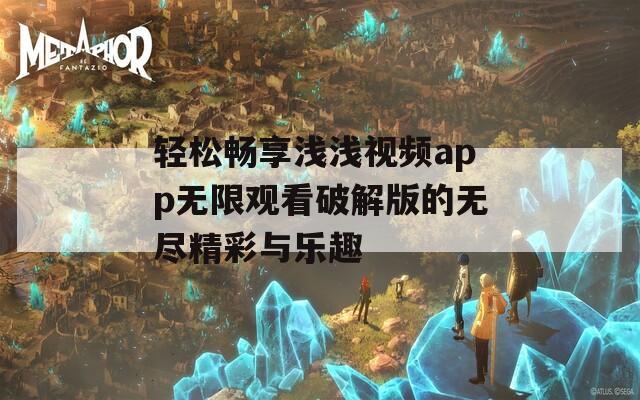 轻松畅享浅浅视频app无限观看破解版的无尽精彩与乐趣