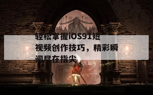 轻松掌握iOS91短视频创作技巧，精彩瞬间尽在指尖
