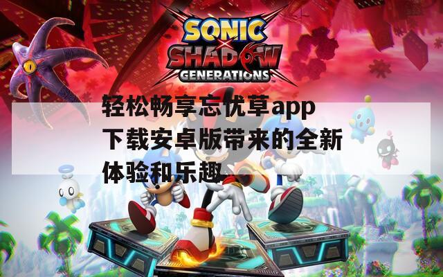 轻松畅享忘忧草app下载安卓版带来的全新体验和乐趣