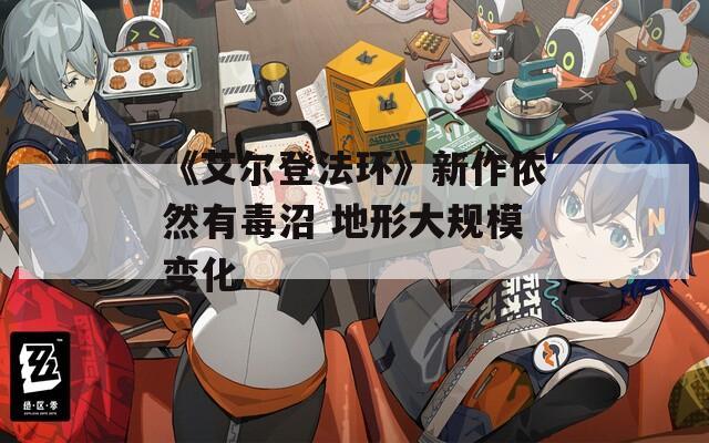 《艾尔登法环》新作依然有毒沼 地形大规模变化