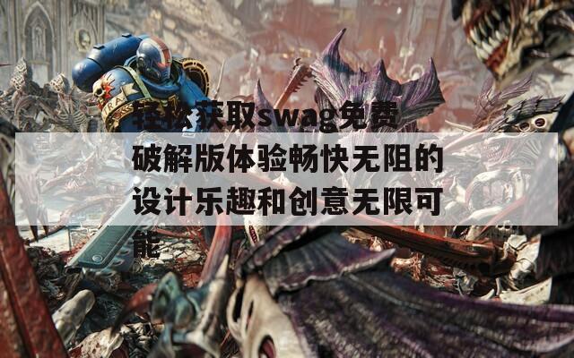 轻松获取swag免费破解版体验畅快无阻的设计乐趣和创意无限可能