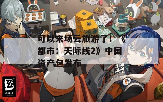 可以来场云旅游了！《都市：天际线2》中国资产包发布