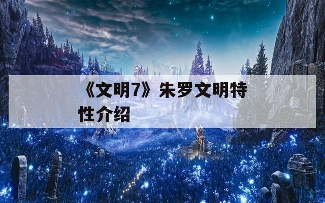 《文明7》朱罗文明特性介绍