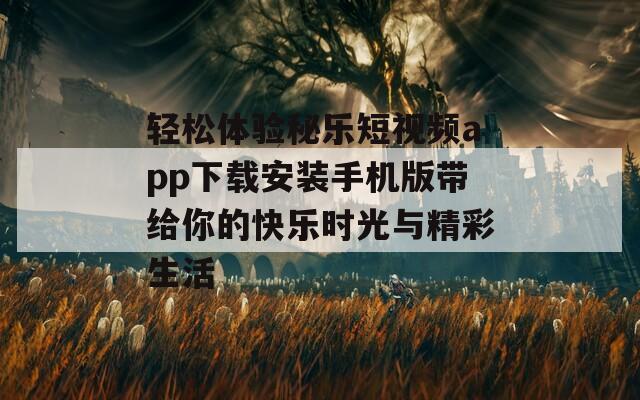 轻松体验秘乐短视频app下载安装手机版带给你的快乐时光与精彩生活