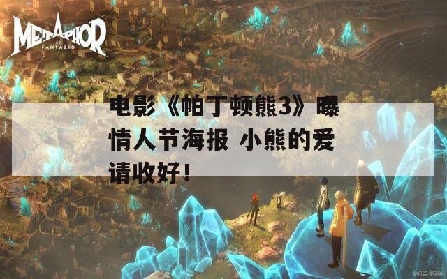 电影《帕丁顿熊3》曝情人节海报 小熊的爱请收好！