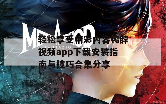 轻松享受精彩内容鸭脖视频app下载安装指南与技巧合集分享