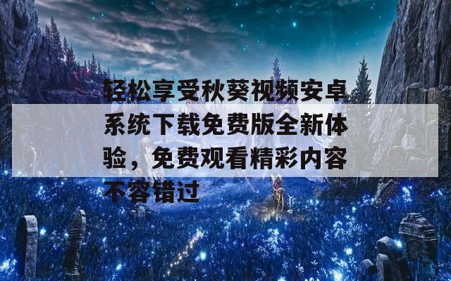 轻松享受秋葵视频安卓系统下载免费版全新体验，免费观看精彩内容不容错过
