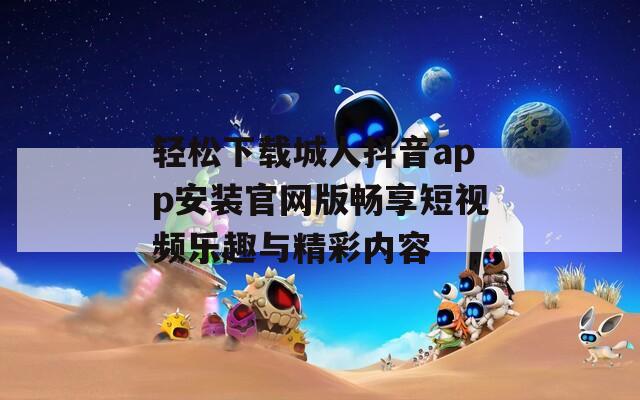 轻松下载城人抖音app安装官网版畅享短视频乐趣与精彩内容