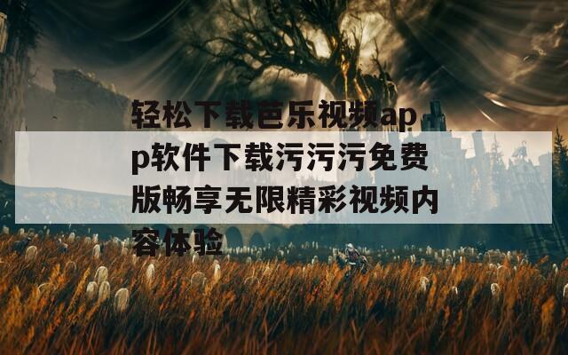轻松下载芭乐视频app软件下载污污污免费版畅享无限精彩视频内容体验