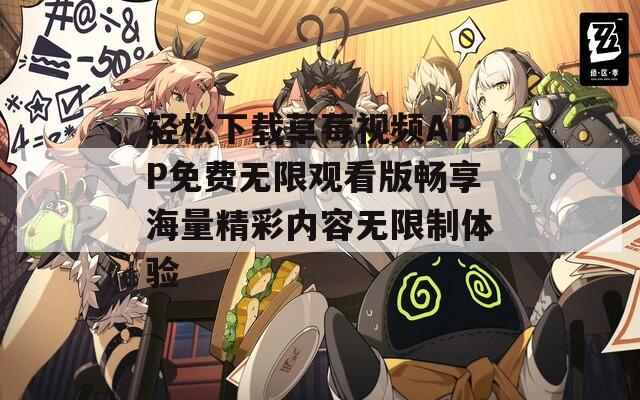 轻松下载草莓视频APP免费无限观看版畅享海量精彩内容无限制体验