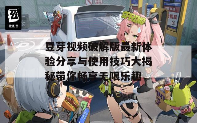 豆芽视频破解版最新体验分享与使用技巧大揭秘带你畅享无限乐趣