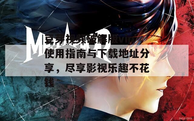 豆芽视频破解版vip使用指南与下载地址分享，尽享影视乐趣不花钱