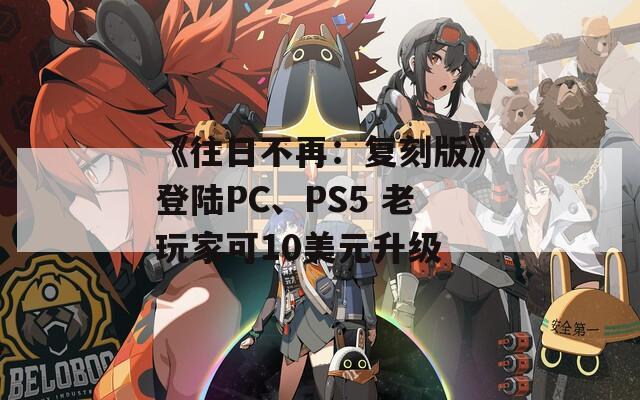 《往日不再：复刻版》登陆PC、PS5 老玩家可10美元升级