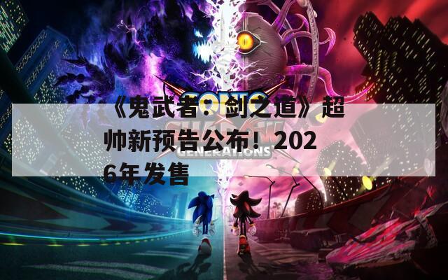 《鬼武者：剑之道》超帅新预告公布！2026年发售
