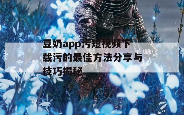 豆奶app污短视频下载污的最佳方法分享与技巧揭秘