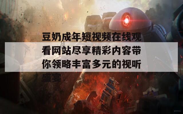 豆奶成年短视频在线观看网站尽享精彩内容带你领略丰富多元的视听盛宴  第1张