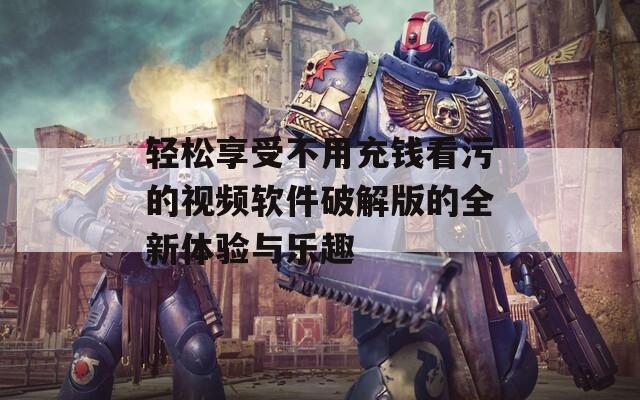 轻松享受不用充钱看污的视频软件破解版的全新体验与乐趣