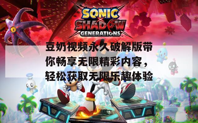 豆奶视频永久破解版带你畅享无限精彩内容，轻松获取无限乐趣体验