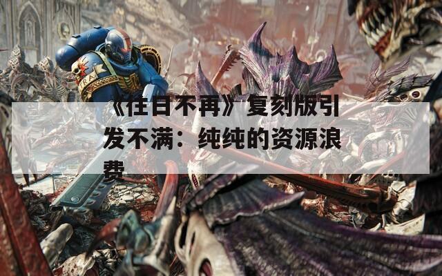 《往日不再》复刻版引发不满：纯纯的资源浪费