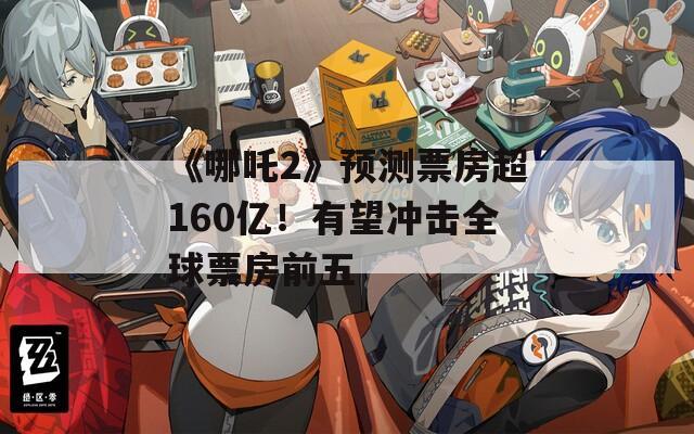 《哪吒2》预测票房超160亿！有望冲击全球票房前五