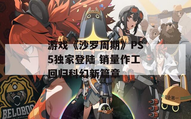 游戏《沙罗周期》PS5独家登陆 销量作工回归科幻新篇章