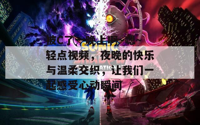被C了一晚上啊～嗯～轻点视频，夜晚的快乐与温柔交织，让我们一起感受心动瞬间  第1张