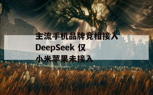 主流手机品牌竞相接入DeepSeek 仅小米苹果未接入