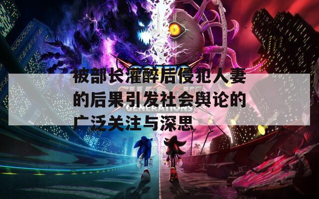 被部长灌醉后侵犯人妻的后果引发社会舆论的广泛关注与深思