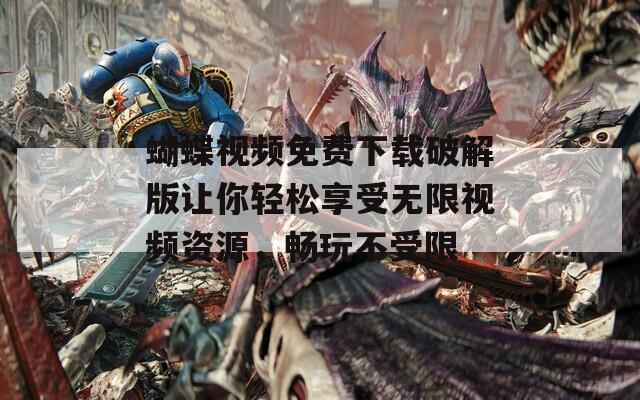 蝴蝶视频免费下载破解版让你轻松享受无限视频资源，畅玩不受限