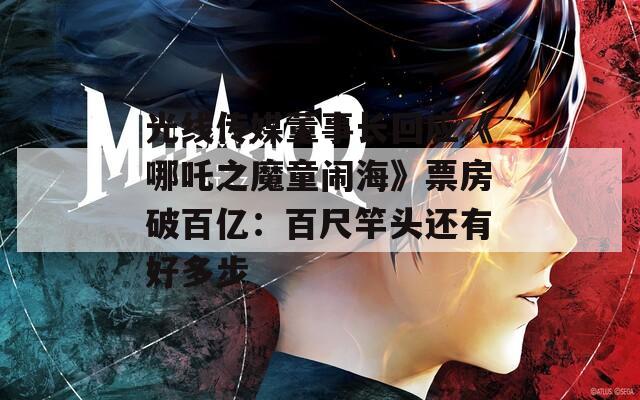 光线传媒董事长回应《哪吒之魔童闹海》票房破百亿：百尺竿头还有好多步