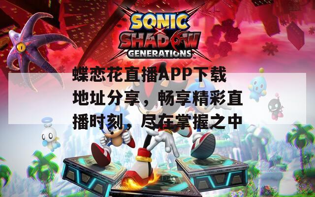 蝶恋花直播APP下载地址分享，畅享精彩直播时刻，尽在掌握之中
