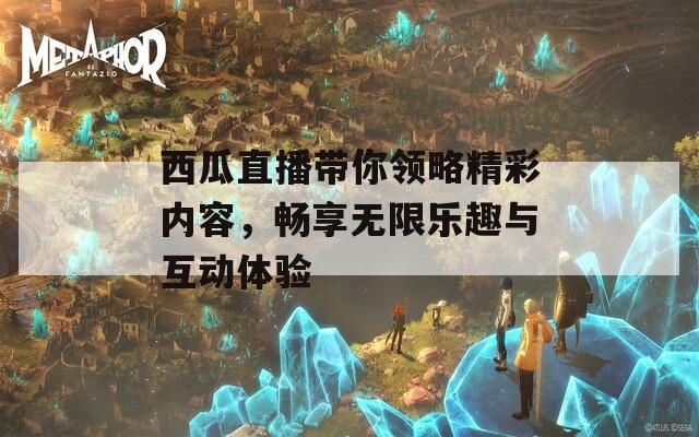 西瓜直播带你领略精彩内容，畅享无限乐趣与互动体验  第1张