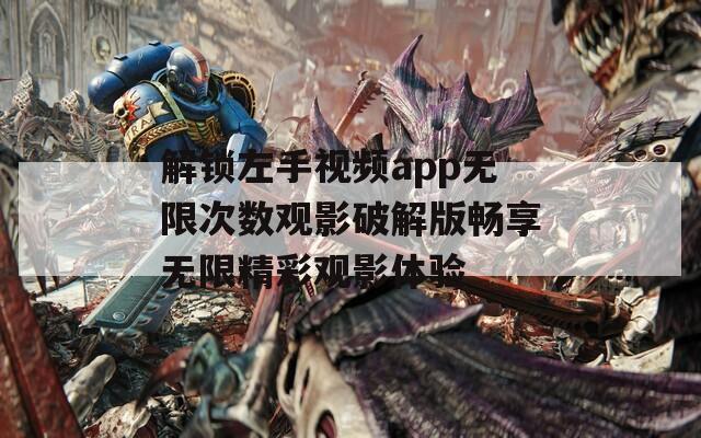 解锁左手视频app无限次数观影破解版畅享无限精彩观影体验