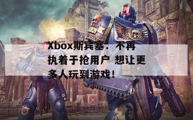 Xbox斯宾塞：不再执着于抢用户 想让更多人玩到游戏！  第1张