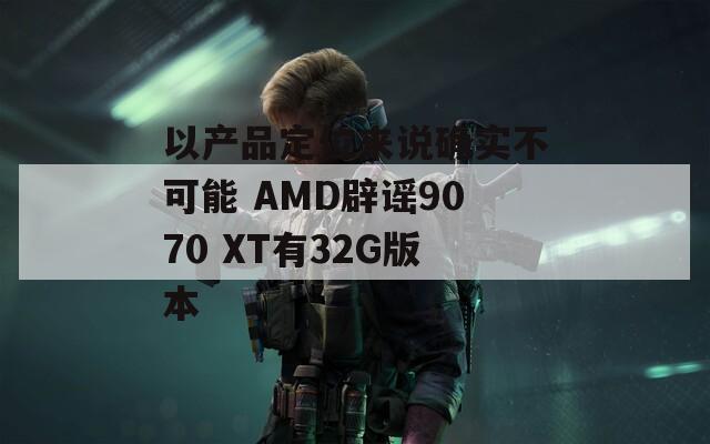 以产品定位来说确实不可能 AMD辟谣9070 XT有32G版本