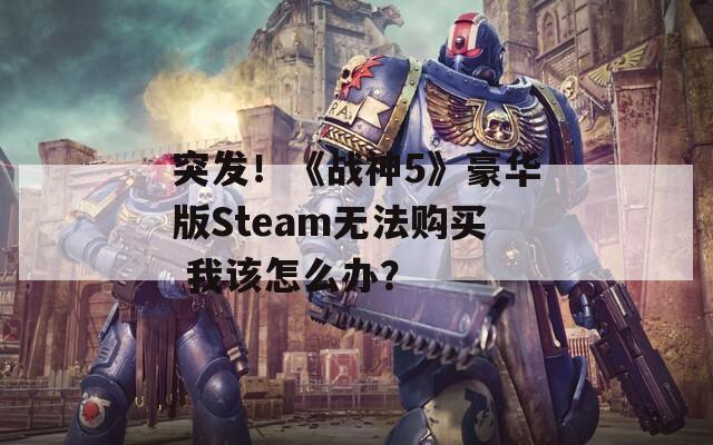 突发！《战神5》豪华版Steam无法购买 我该怎么办？