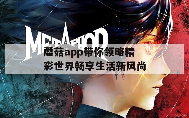 蘑菇app带你领略精彩世界畅享生活新风尚  第1张